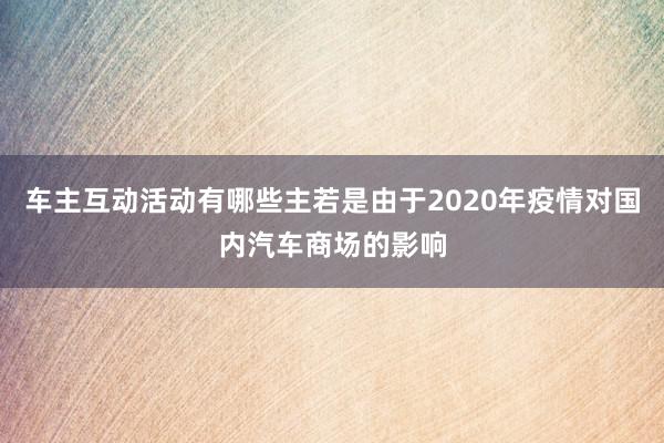 车主互动活动有哪些主若是由于2020年疫情对国内汽车商场的影响