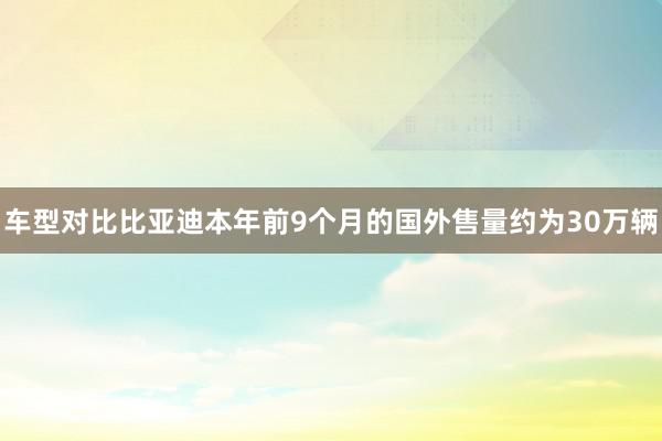 车型对比比亚迪本年前9个月的国外售量约为30万辆