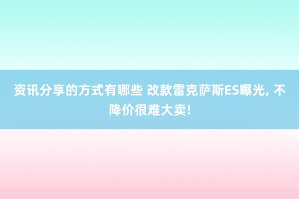 资讯分享的方式有哪些 改款雷克萨斯ES曝光, 不降价很难大卖!