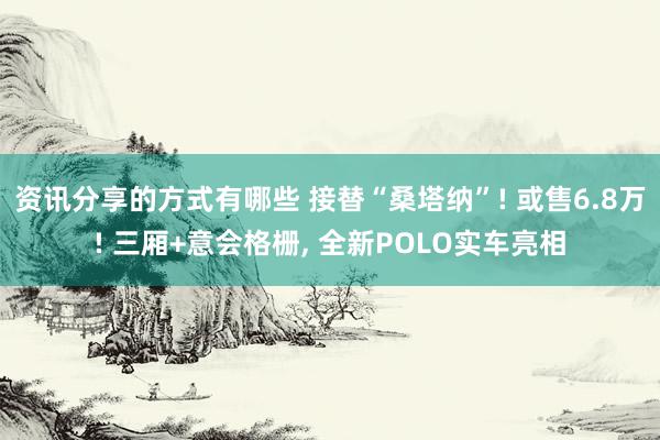 资讯分享的方式有哪些 接替“桑塔纳”! 或售6.8万! 三厢+意会格栅, 全新POLO实车亮相