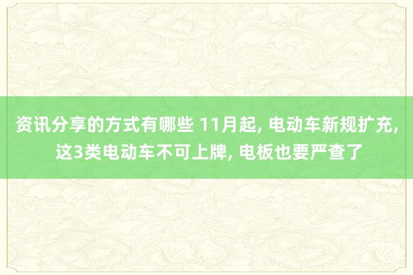 资讯分享的方式有哪些 11月起, 电动车新规扩充, 这3类电动车不可上牌, 电板也要严查了