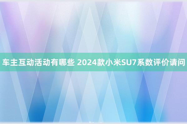 车主互动活动有哪些 2024款小米SU7系数评价请问