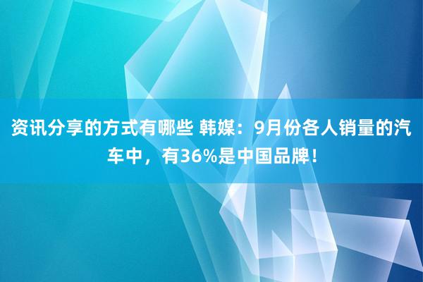 资讯分享的方式有哪些 韩媒：9月份各人销量的汽车中，有36%是中国品牌！