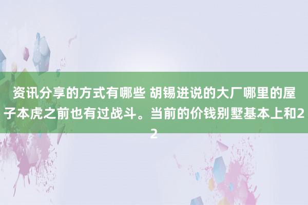 资讯分享的方式有哪些 胡锡进说的大厂哪里的屋子本虎之前也有过战斗。当前的价钱别墅基本上和2