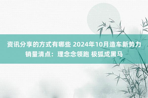 资讯分享的方式有哪些 2024年10月造车新势力销量清点：理念念领跑 极狐成黑马