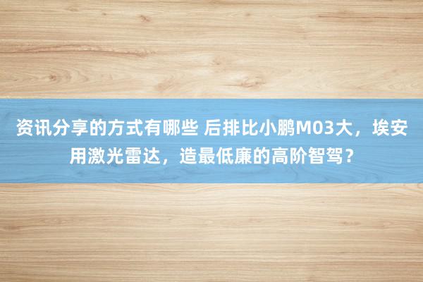 资讯分享的方式有哪些 后排比小鹏M03大，埃安用激光雷达，造最低廉的高阶智驾？