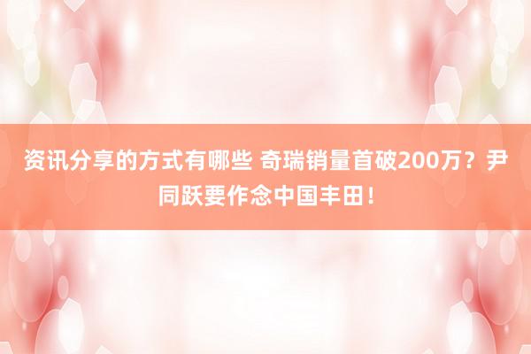 资讯分享的方式有哪些 奇瑞销量首破200万？尹同跃要作念中国丰田！