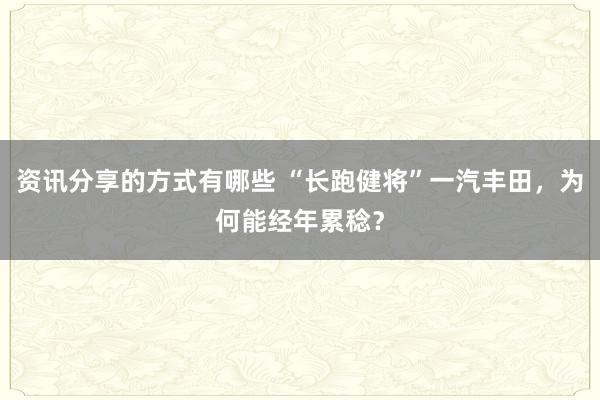 资讯分享的方式有哪些 “长跑健将”一汽丰田，为何能经年累稔？