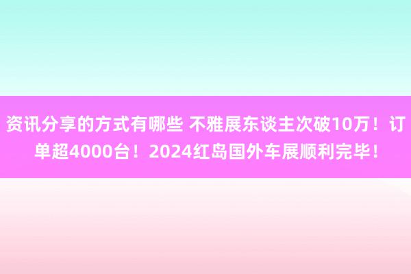 资讯分享的方式有哪些 不雅展东谈主次破10万！订单超4000台！2024红岛国外车展顺利完毕！