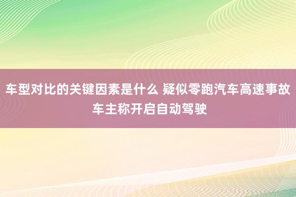 车型对比的关键因素是什么 疑似零跑汽车高速事故 车主称开启自动驾驶