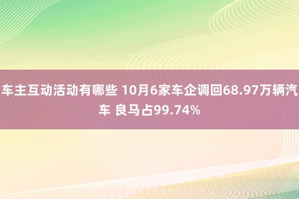 车主互动活动有哪些 10月6家车企调回68.97万辆汽车 良马占99.74%