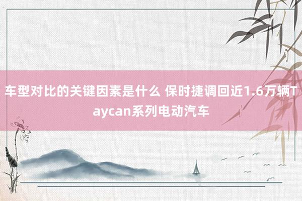 车型对比的关键因素是什么 保时捷调回近1.6万辆Taycan系列电动汽车