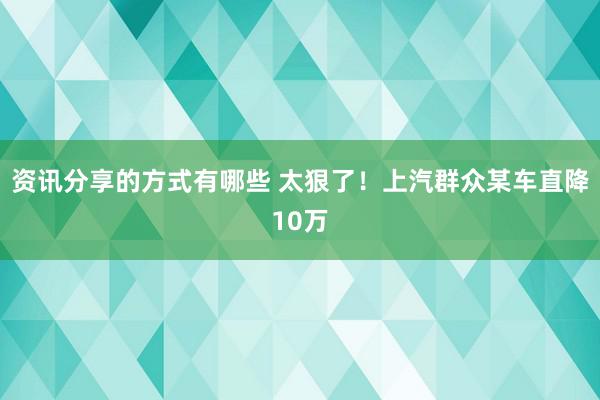 资讯分享的方式有哪些 太狠了！上汽群众某车直降10万