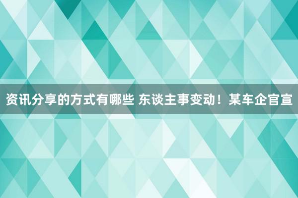 资讯分享的方式有哪些 东谈主事变动！某车企官宣