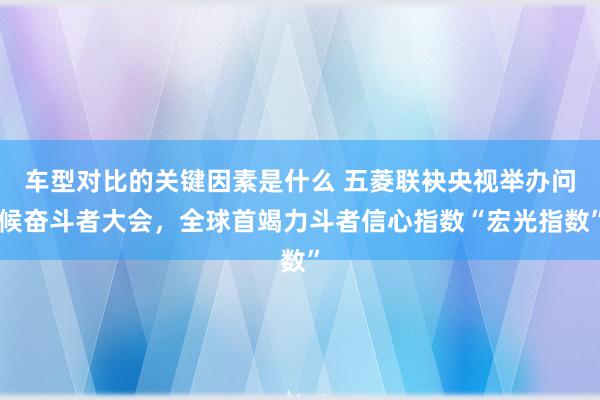 车型对比的关键因素是什么 五菱联袂央视举办问候奋斗者大会，全球首竭力斗者信心指数“宏光指数”