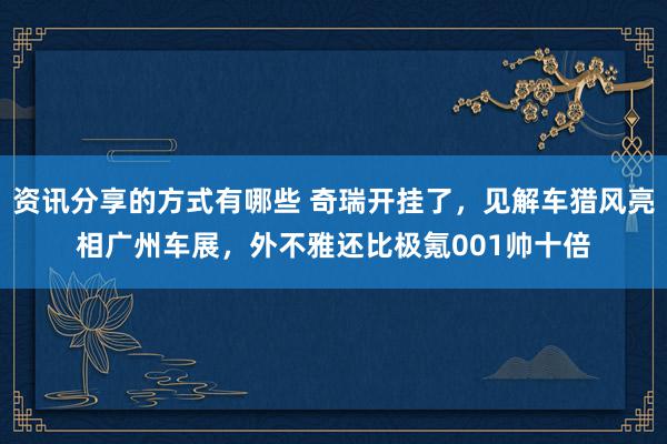 资讯分享的方式有哪些 奇瑞开挂了，见解车猎风亮相广州车展，外不雅还比极氪001帅十倍