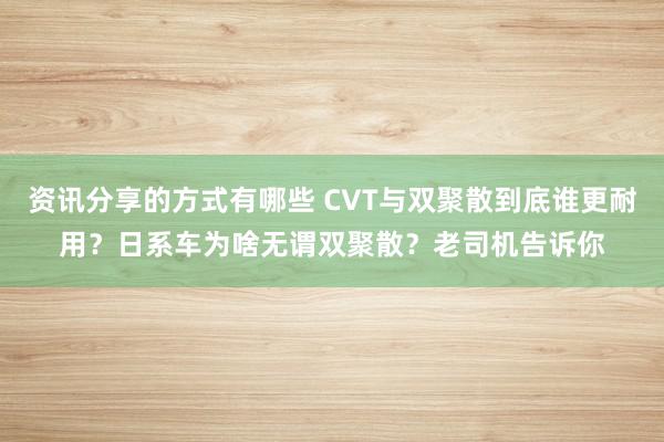 资讯分享的方式有哪些 CVT与双聚散到底谁更耐用？日系车为啥无谓双聚散？老司机告诉你