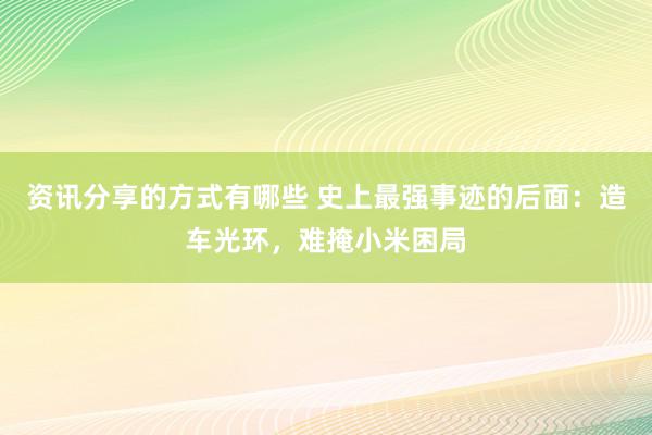 资讯分享的方式有哪些 史上最强事迹的后面：造车光环，难掩小米困局