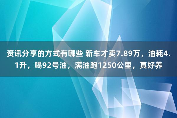 资讯分享的方式有哪些 新车才卖7.89万，油耗4.1升，喝92号油，满油跑1250公里，真好养