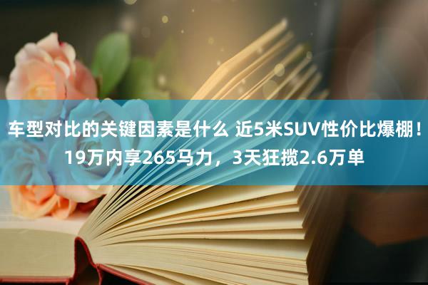 车型对比的关键因素是什么 近5米SUV性价比爆棚！19万内享265马力，3天狂揽2.6万单