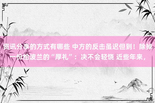 资讯分享的方式有哪些 中方的反击虽迟但到！除掉一份给波兰的“厚礼”：决不会轻饶 近些年来，