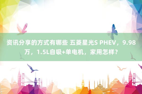 资讯分享的方式有哪些 五菱星光S PHEV，9.98万，1.5L自吸+单电机，家用怎样？