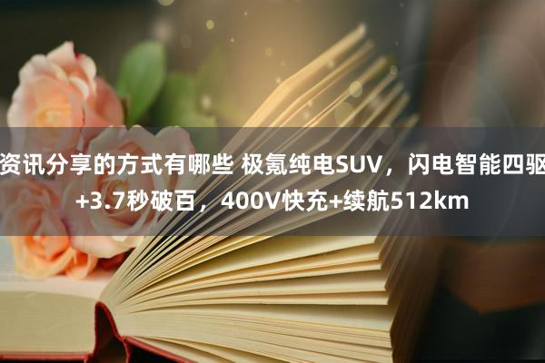 资讯分享的方式有哪些 极氪纯电SUV，闪电智能四驱+3.7秒破百，400V快充+续航512km