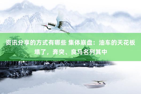 资讯分享的方式有哪些 集体崩盘：油车的天花板塌了，奔突、良马名列其中