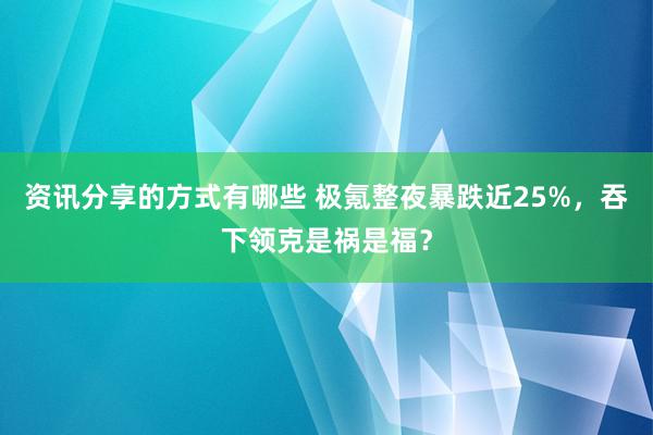 资讯分享的方式有哪些 极氪整夜暴跌近25%，吞下领克是祸是福？