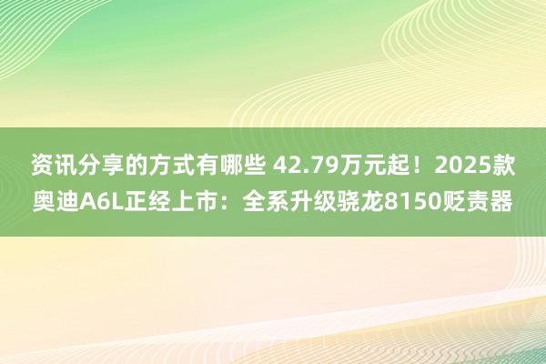 资讯分享的方式有哪些 42.79万元起！2025款奥迪A6L正经上市：全系升级骁龙8150贬责器