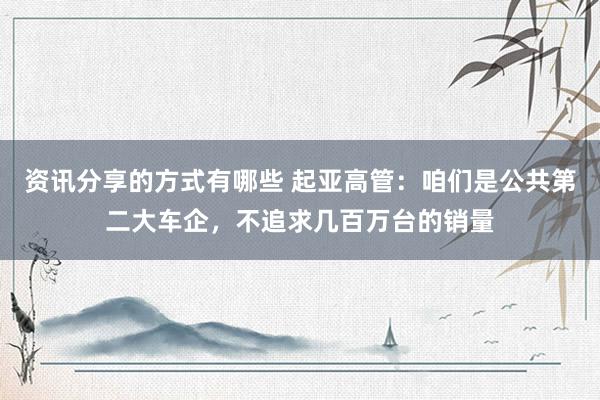 资讯分享的方式有哪些 起亚高管：咱们是公共第二大车企，不追求几百万台的销量