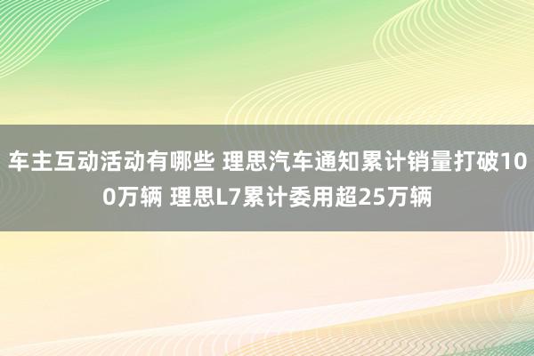 车主互动活动有哪些 理思汽车通知累计销量打破100万辆 理思L7累计委用超25万辆