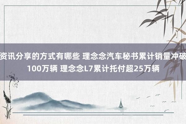 资讯分享的方式有哪些 理念念汽车秘书累计销量冲破100万辆 理念念L7累计托付超25万辆