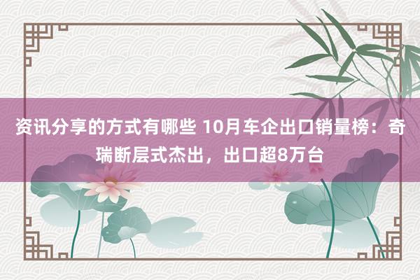 资讯分享的方式有哪些 10月车企出口销量榜：奇瑞断层式杰出，出口超8万台