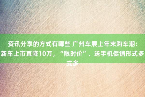 资讯分享的方式有哪些 广州车展上年末购车潮：新车上市直降10万，“限时价”、送手机促销形式多