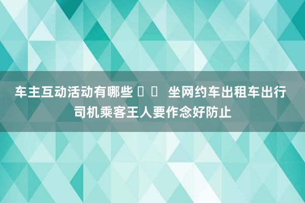 车主互动活动有哪些 		 坐网约车出租车出行 司机乘客王人要作念好防止