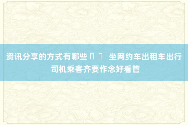 资讯分享的方式有哪些 		 坐网约车出租车出行 司机乘客齐要作念好看管