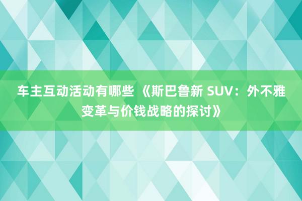 车主互动活动有哪些 《斯巴鲁新 SUV：外不雅变革与价钱战略的探讨》