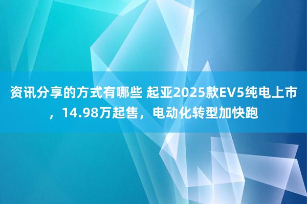 资讯分享的方式有哪些 起亚2025款EV5纯电上市，14.98万起售，电动化转型加快跑