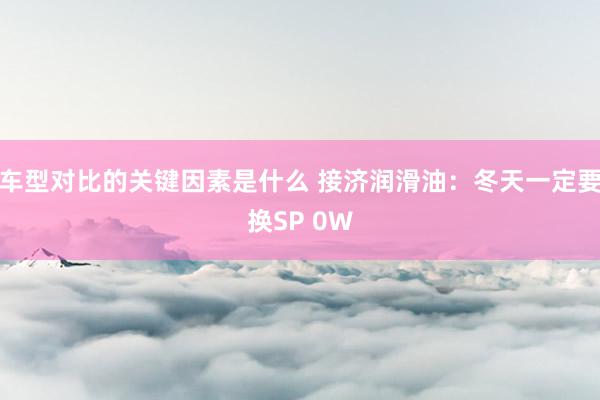 车型对比的关键因素是什么 接济润滑油：冬天一定要换SP 0W