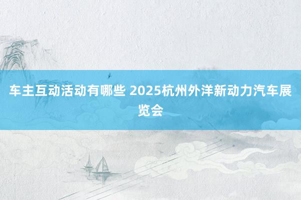 车主互动活动有哪些 2025杭州外洋新动力汽车展览会