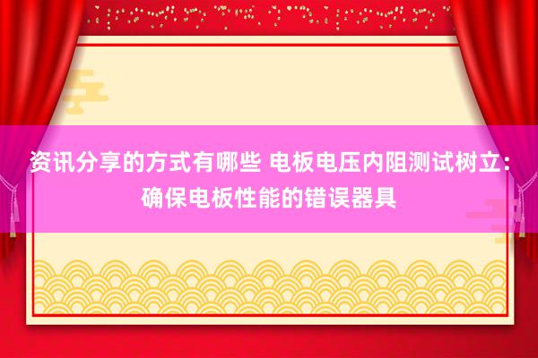 资讯分享的方式有哪些 电板电压内阻测试树立：确保电板性能的错误器具