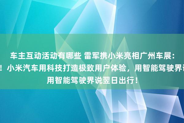 车主互动活动有哪些 雷军携小米亮相广州车展：不啻于速率！小米汽车用科技打造极致用户体验，用智能驾驶界说翌日出行！