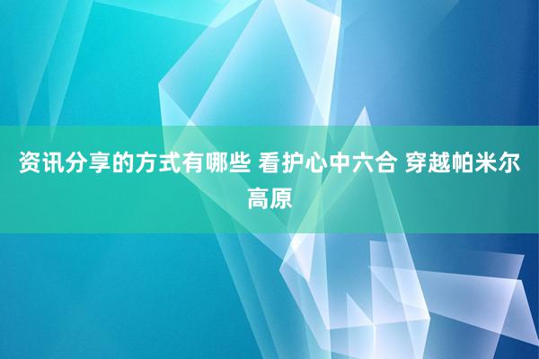 资讯分享的方式有哪些 看护心中六合 穿越帕米尔高原