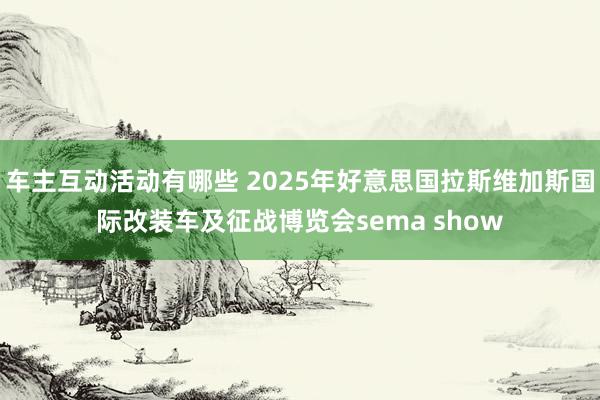 车主互动活动有哪些 2025年好意思国拉斯维加斯国际改装车及征战博览会sema show