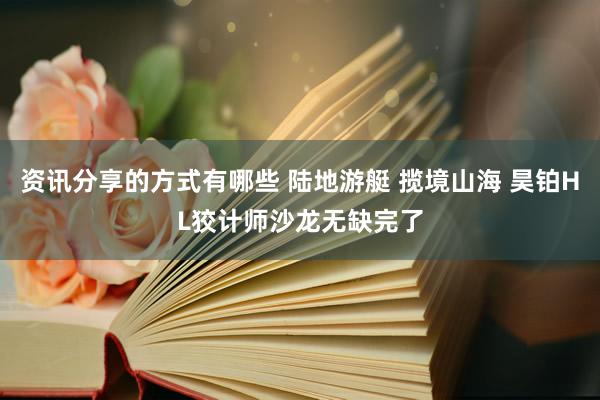 资讯分享的方式有哪些 陆地游艇 揽境山海 昊铂HL狡计师沙龙无缺完了