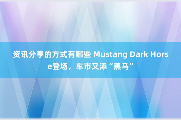 资讯分享的方式有哪些 Mustang Dark Horse登场，车市又添“黑马”