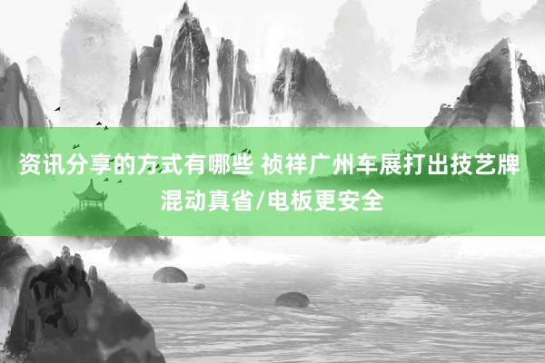 资讯分享的方式有哪些 祯祥广州车展打出技艺牌 混动真省/电板更安全