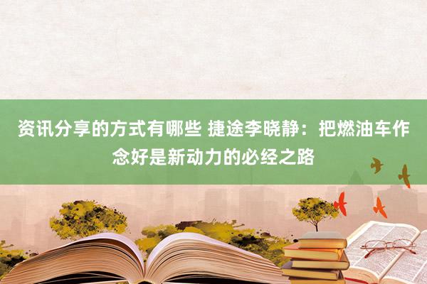 资讯分享的方式有哪些 捷途李晓静：把燃油车作念好是新动力的必经之路