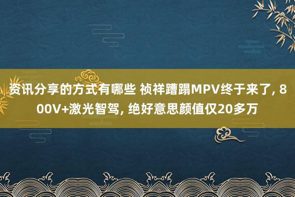 资讯分享的方式有哪些 祯祥蹧蹋MPV终于来了, 800V+激光智驾, 绝好意思颜值仅20多万